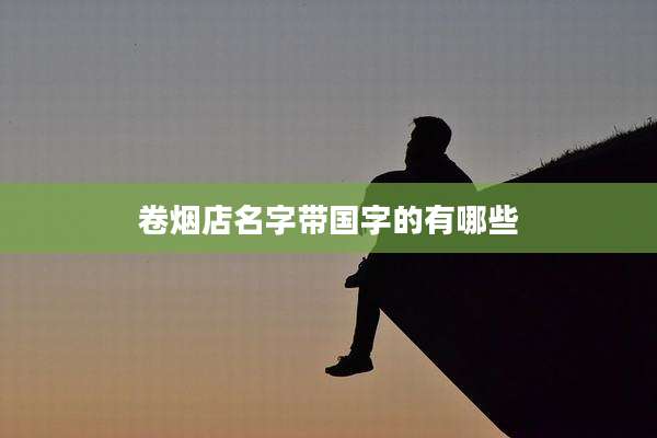 卷烟店名字带国字的有哪些