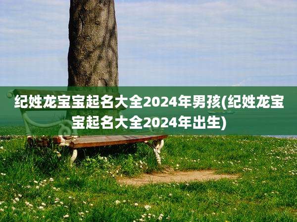 纪姓龙宝宝起名大全2024年男孩(纪姓龙宝宝起名大全2024年出生)