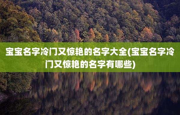 宝宝名字冷门又惊艳的名字大全(宝宝名字冷门又惊艳的名字有哪些)
