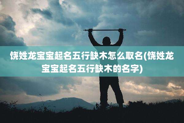 饶姓龙宝宝起名五行缺木怎么取名(饶姓龙宝宝起名五行缺木的名字)
