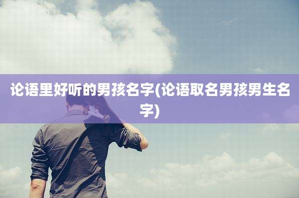 论语里好听的男孩名字(论语取名男孩男生名字)