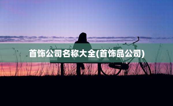首饰公司名称大全(首饰品公司)