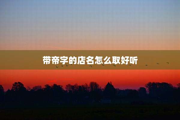 带帝字的店名怎么取好听