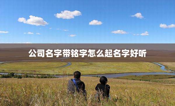 公司名字带铭字怎么起名字好听