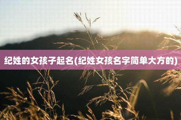 纪姓的女孩子起名(纪姓女孩名字简单大方的)