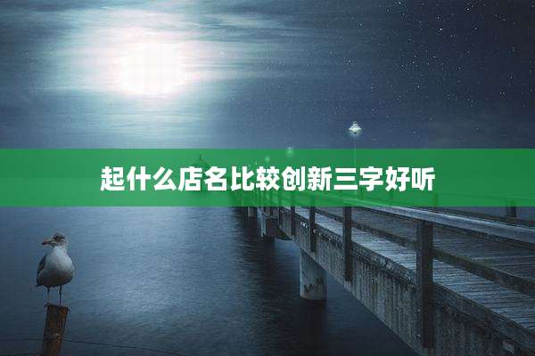 起什么店名比较创新三字好听