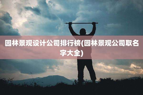 园林景观设计公司排行榜(园林景观公司取名字大全)