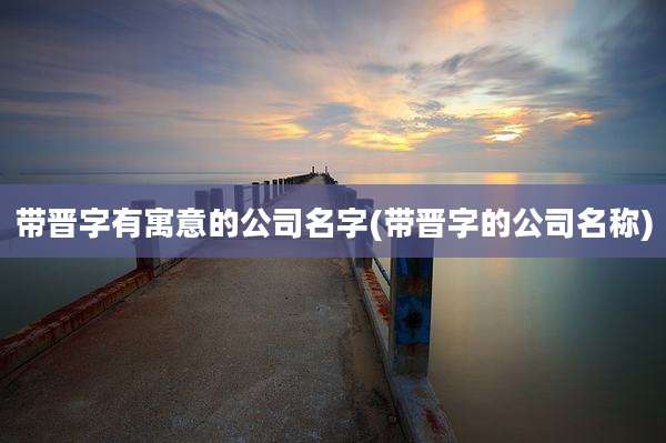 带晋字有寓意的公司名字(带晋字的公司名称)
