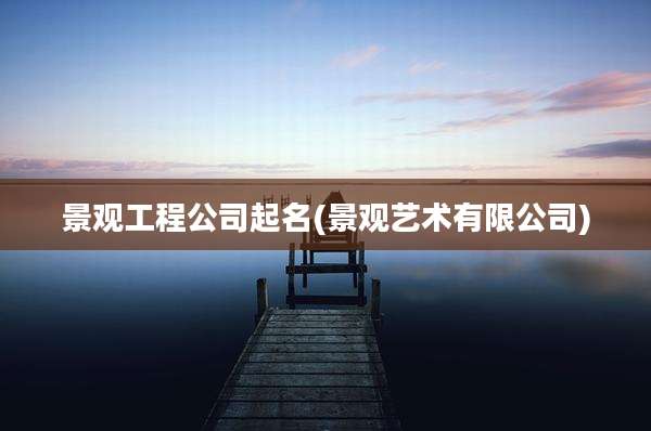 景观工程公司起名(景观艺术有限公司)