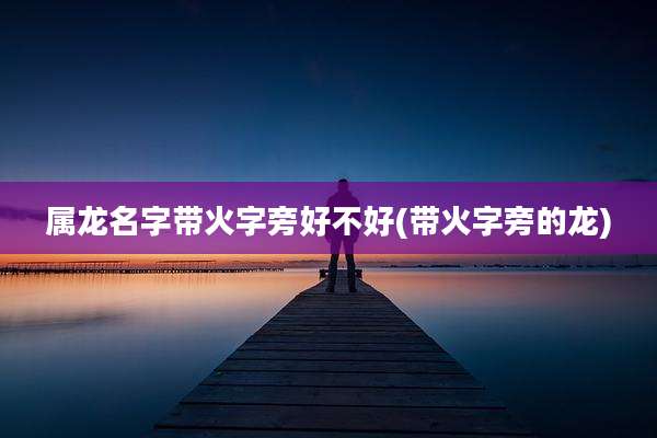 属龙名字带火字旁好不好(带火字旁的龙)