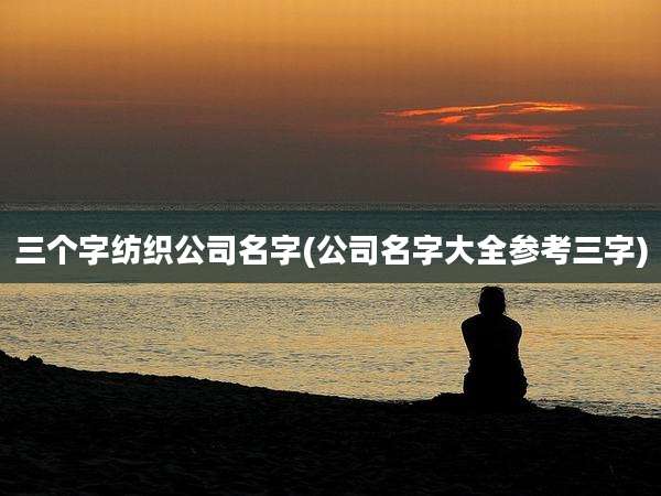 三个字纺织公司名字(公司名字大全参考三字)