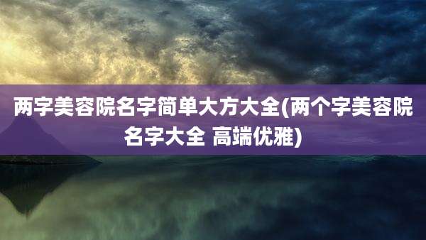 两字美容院名字简单大方大全(两个字美容院名字大全 高端优雅)
