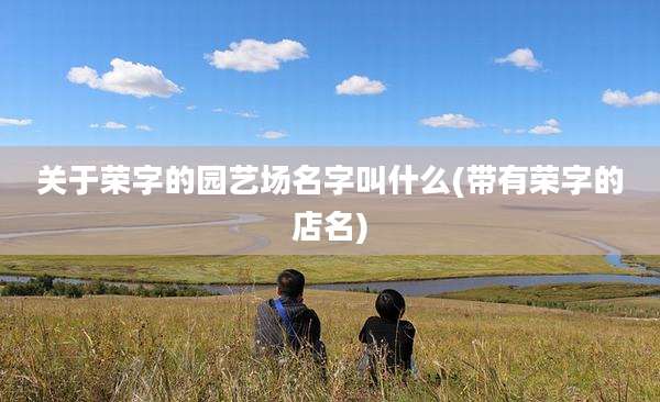 关于荣字的园艺场名字叫什么(带有荣字的店名)