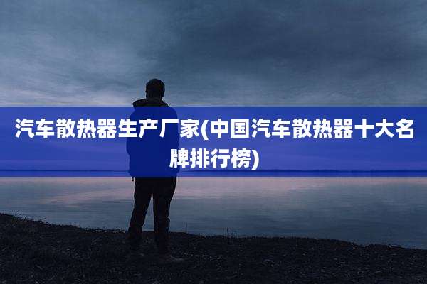 汽车散热器生产厂家(中国汽车散热器十大名牌排行榜)