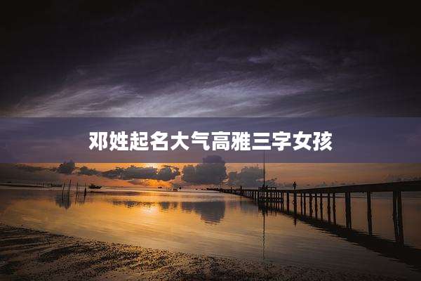 邓姓起名大气高雅三字女孩