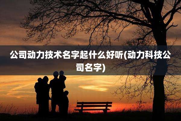 公司动力技术名字起什么好听(动力科技公司名字)