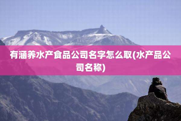 有涵养水产食品公司名字怎么取(水产品公司名称)