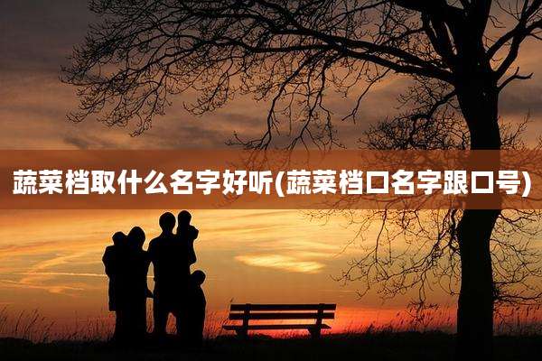 蔬菜档取什么名字好听(蔬菜档口名字跟口号)