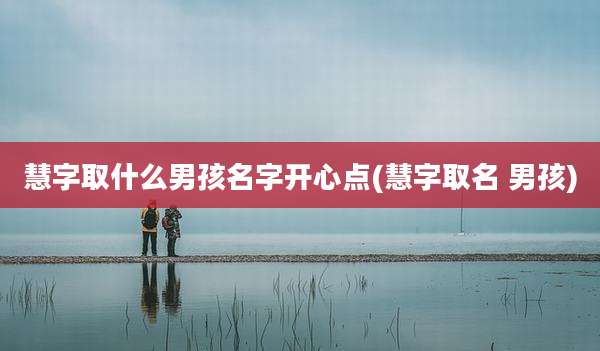 慧字取什么男孩名字开心点(慧字取名 男孩)