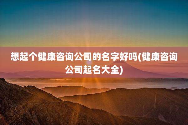 想起个健康咨询公司的名字好吗(健康咨询公司起名大全)