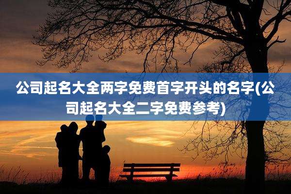 公司起名大全两字免费首字开头的名字(公司起名大全二字免费参考)
