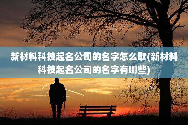 新材料科技起名公司的名字怎么取(新材料科技起名公司的名字有哪些)