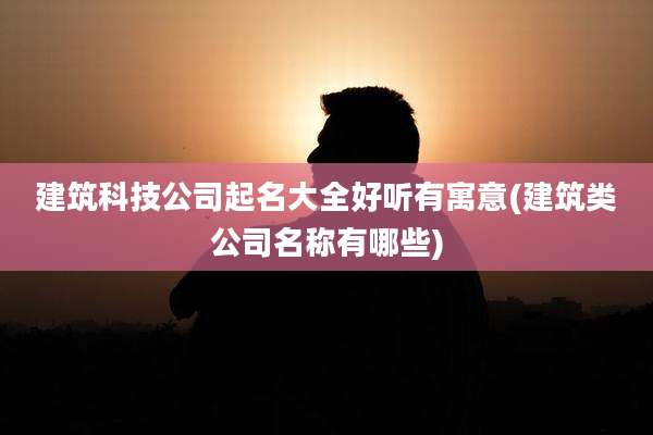 建筑科技公司起名大全好听有寓意(建筑类公司名称有哪些)