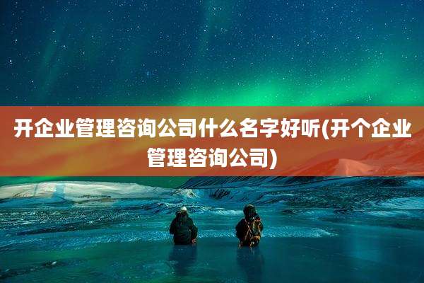 开企业管理咨询公司什么名字好听(开个企业管理咨询公司)