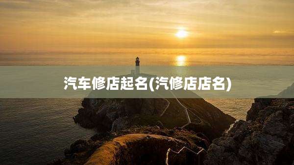 汽车修店起名(汽修店店名)