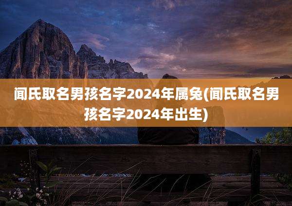 闻氏取名男孩名字2024年属兔(闻氏取名男孩名字2024年出生)