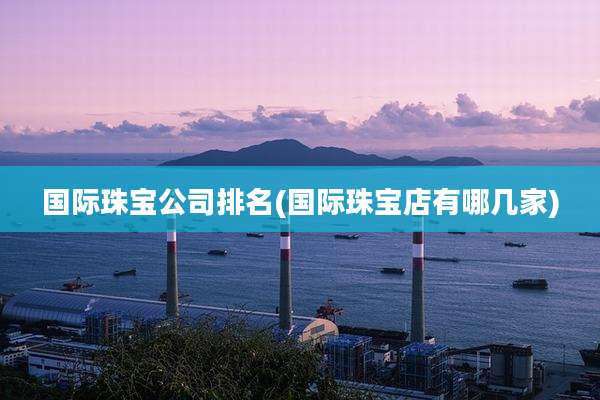国际珠宝公司排名(国际珠宝店有哪几家)