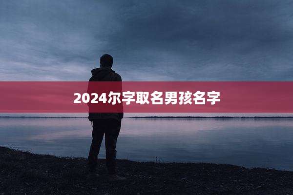 2024尔字取名男孩名字