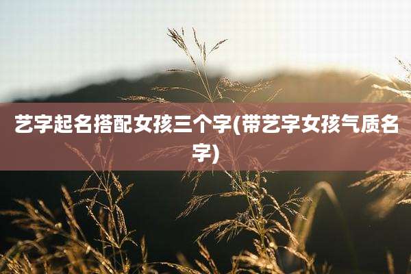 艺字起名搭配女孩三个字(带艺字女孩气质名字)