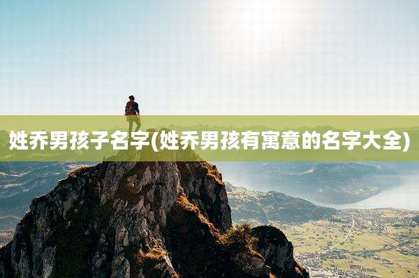 姓乔男孩子名字(姓乔男孩有寓意的名字大全)