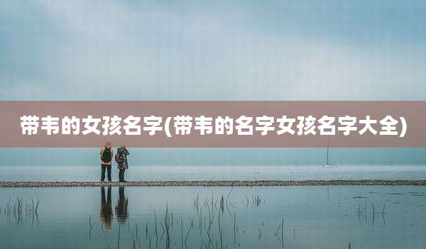 带韦的女孩名字(带韦的名字女孩名字大全)