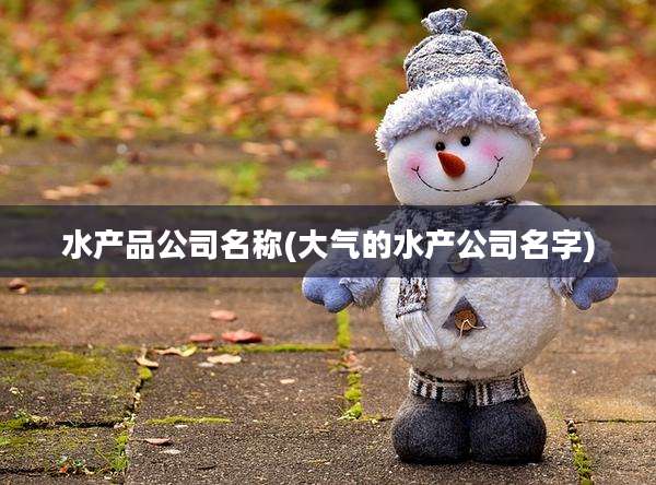 水产品公司名称(大气的水产公司名字)