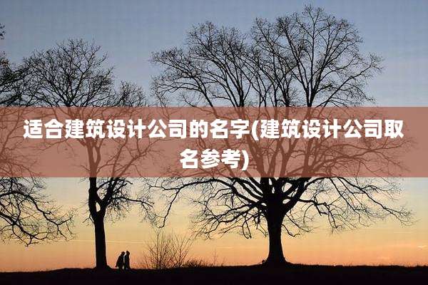 适合建筑设计公司的名字(建筑设计公司取名参考)