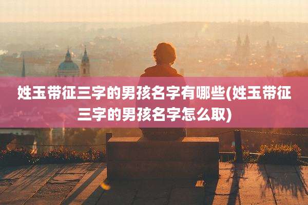 姓玉带征三字的男孩名字有哪些(姓玉带征三字的男孩名字怎么取)