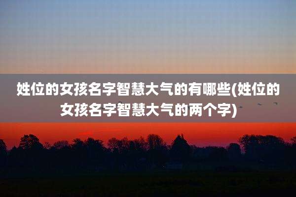 姓位的女孩名字智慧大气的有哪些(姓位的女孩名字智慧大气的两个字)