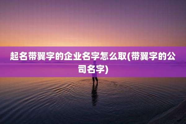 起名带翼字的企业名字怎么取(带翼字的公司名字)