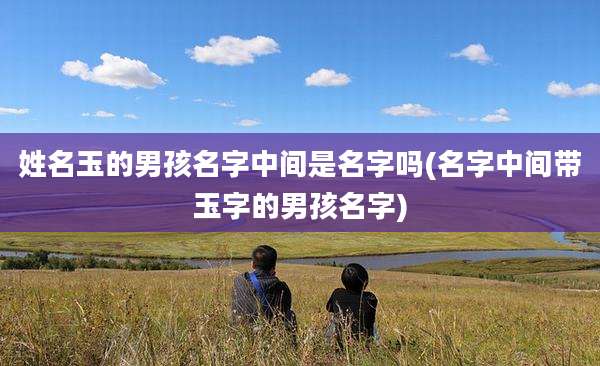 姓名玉的男孩名字中间是名字吗(名字中间带玉字的男孩名字)