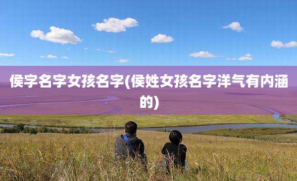 侯字名字女孩名字(侯姓女孩名字洋气有内涵的)