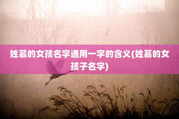 姓慕的女孩名字通用一字的含义(姓慕的女孩子名字)