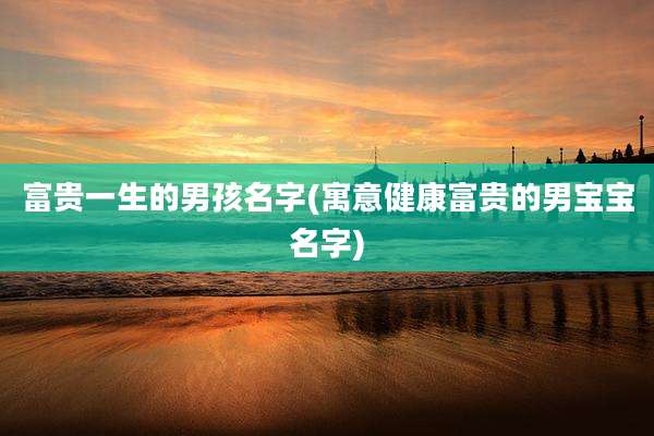 富贵一生的男孩名字(寓意健康富贵的男宝宝名字)
