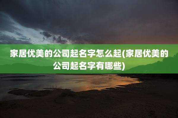 家居优美的公司起名字怎么起(家居优美的公司起名字有哪些)