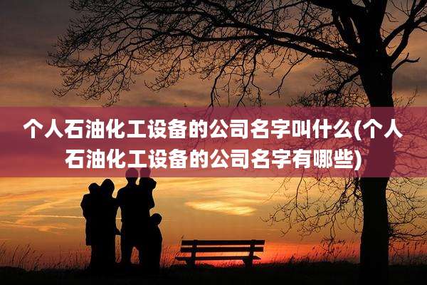 个人石油化工设备的公司名字叫什么(个人石油化工设备的公司名字有哪些)