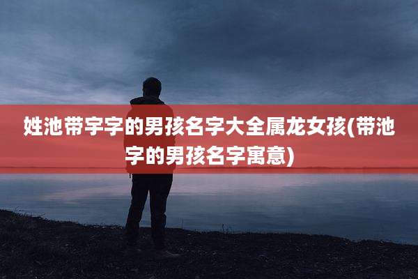姓池带宇字的男孩名字大全属龙女孩(带池字的男孩名字寓意)