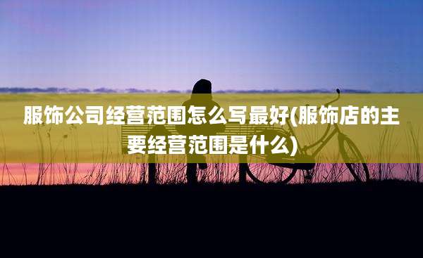 服饰公司经营范围怎么写最好(服饰店的主要经营范围是什么)