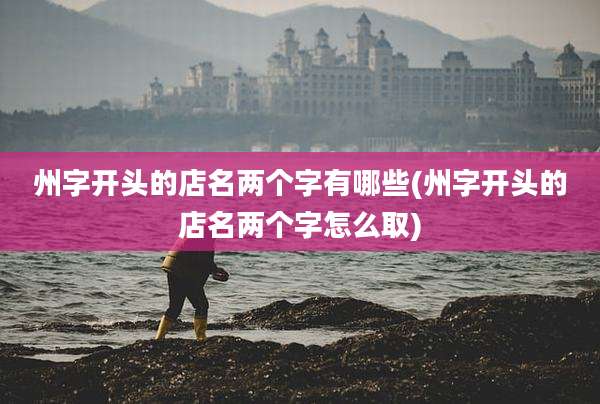 州字开头的店名两个字有哪些(州字开头的店名两个字怎么取)