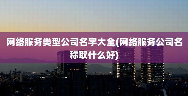 网络服务类型公司名字大全(网络服务公司名称取什么好)